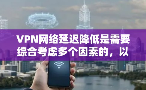 VPN网络延迟降低是需要综合考虑多个因素的，以下是一些可能的方案，可以帮助减少延迟并确保网络的稳定