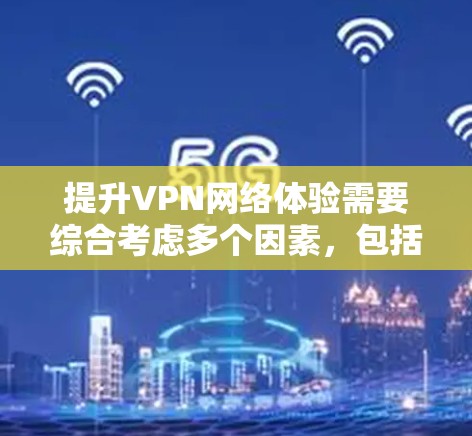 提升VPN网络体验需要综合考虑多个因素，包括网络连接、速度、界面、安全性、设备配置以及长期使用习惯。以下是一些具体的建议和方法，帮助您提升VPN网络体验