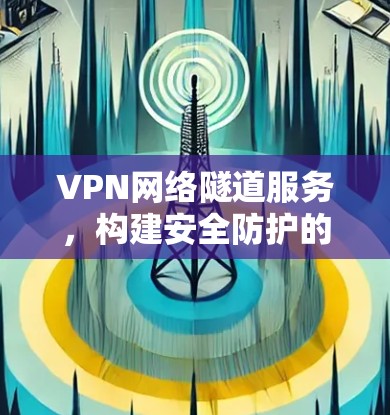 VPN网络隧道服务，构建安全防护的互联网新标准