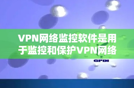 VPN网络监控软件是用于监控和保护VPN网络环境的高级工具，但也存在潜在的安全风险。以下是对这些软件的详细分析