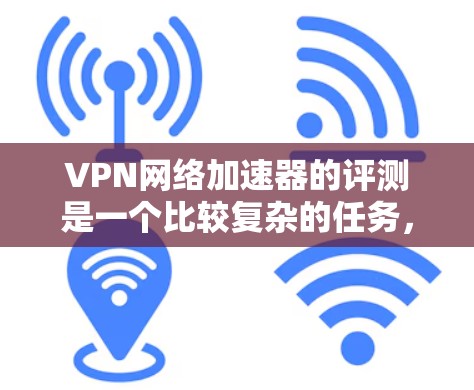VPN网络加速器的评测是一个比较复杂的任务，因为它需要综合考虑多方面的因素，包括软件的性能、安全性、兼容性和价格等。以下是一些常见的VPN网络加速器及其特点