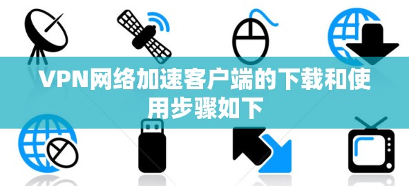 VPN网络加速客户端的下载和使用步骤如下