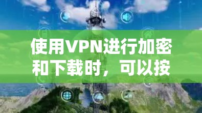 使用VPN进行加密和下载时，可以按照以下步骤进行