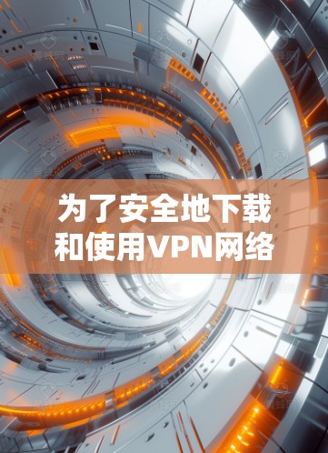 为了安全地下载和使用VPN网络加速版，以下是一个清晰的步骤指南