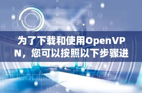 为了下载和使用OpenVPN，您可以按照以下步骤进行