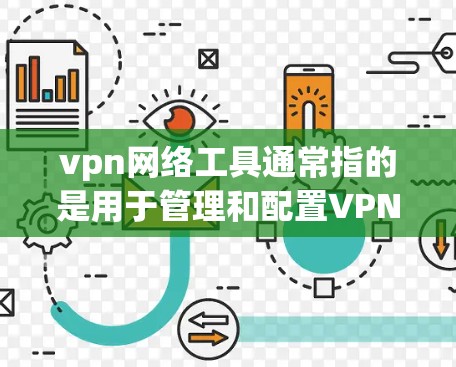 vpn网络工具通常指的是用于管理和配置VPN网络设备的软件或工具。以下是一些常见的vpn网络工具及其作用