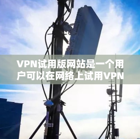 VPN试用版网站是一个用户可以在网络上试用VPN服务的网站，通常提供免费或少量付费的使用体验。以下是几个常见的VPN试用版网站和它们的主要特点