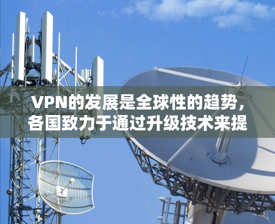 VPN的发展是全球性的趋势，各国致力于通过升级技术来提升网络性能、增强安全性，并提供更丰富的服务。以下是一些可能的VPN升级版本的描述，供参考