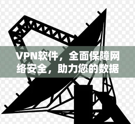 VPN软件，全面保障网络安全，助力您的数据传输与通信