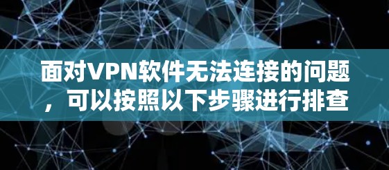 面对VPN软件无法连接的问题，可以按照以下步骤进行排查和解决问题