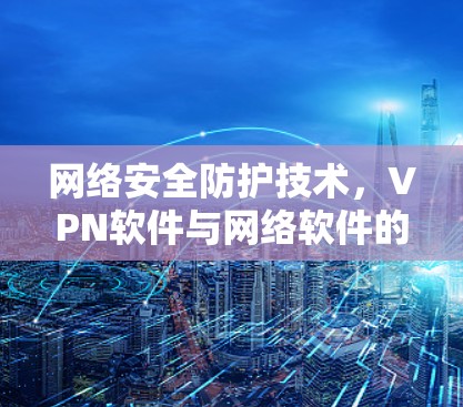 网络安全防护技术，VPN软件与网络软件的融合与创新