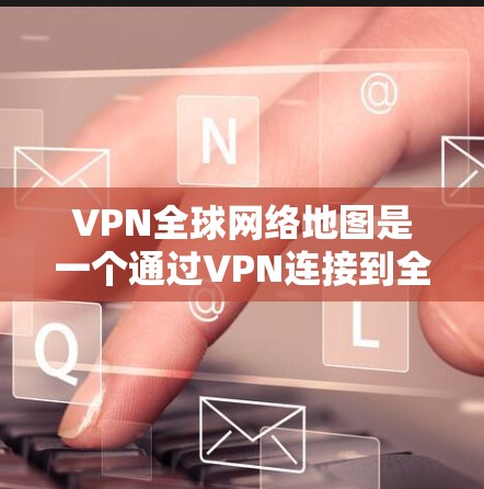VPN全球网络地图是一个通过VPN连接到全球范围内的网络资源，如视频、文件和在线服务的工具。以下是对该工具的详细分析