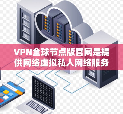 VPN全球节点版官网是提供网络虚拟私人网络服务的网站，用户可以通过这些官网进行VPN连接。以下是一些知名的VPN全球节点版官网及其主要信息