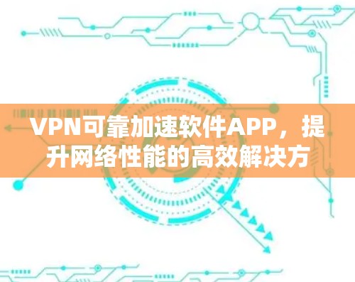 VPN可靠加速软件APP，提升网络性能的高效解决方案