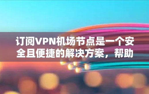 订阅VPN机场节点是一个安全且便捷的解决方案，帮助用户访问外部服务器。以下是详细的步骤指南