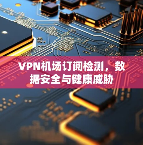 VPN机场订阅检测，数据安全与健康威胁