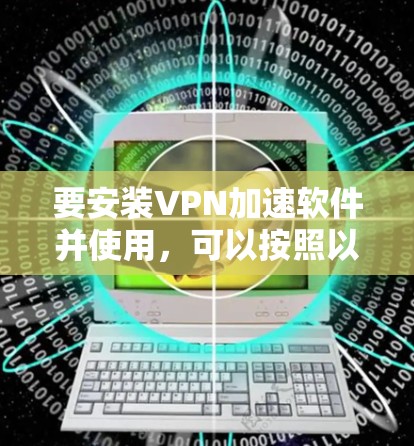 要安装VPN加速软件并使用，可以按照以下步骤进行