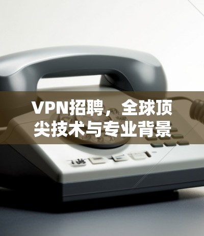 VPN招聘，全球顶尖技术与专业背景