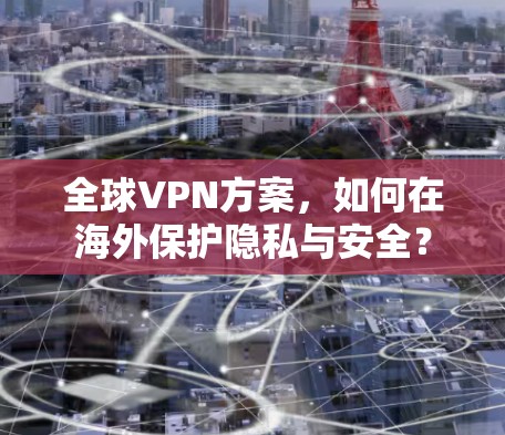 全球VPN方案，如何在海外保护隐私与安全？