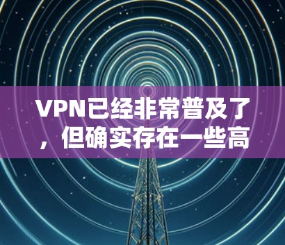 VPN已经非常普及了，但确实存在一些高级功能和优化，用户可以根据自己的需求选择。以下是关于VPN高级版的一些关键考虑因素