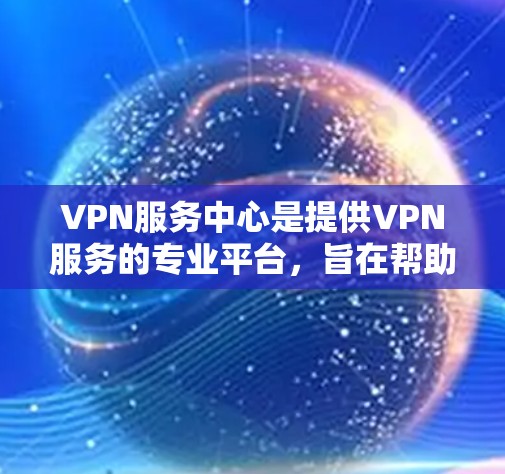 VPN服务中心是提供VPN服务的专业平台，旨在帮助用户安全地使用加密通信技术，保护个人或机构的数据安全。以下是关于VPN服务中心的详细信息