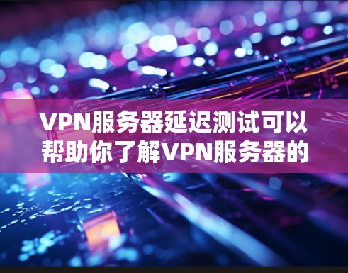 VPN服务器延迟测试可以帮助你了解VPN服务器的稳定性和性能，从而优化服务器结构和网络配置。以下是详细的分析步骤和结果