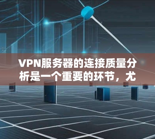 VPN服务器的连接质量分析是一个重要的环节，尤其是在网络配置和测试阶段，可以帮助您更好地了解服务器的稳定性和可靠性。以下是一个可能的VPN服务器连接质量分析报告，涵盖关键指标和问题点