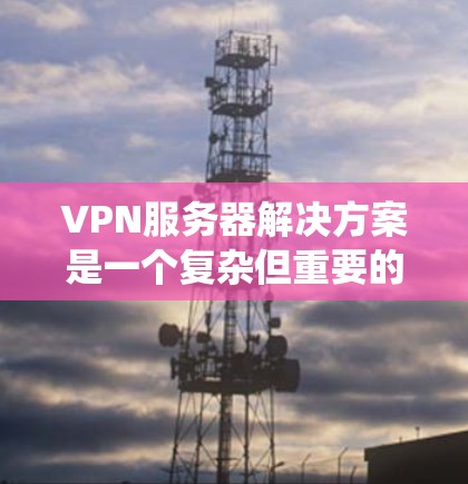 VPN服务器解决方案是一个复杂但重要的工程，旨在保护用户或组织的数据和隐私。以下是一个系统化的解决方案，涵盖设计、配置、维护和安全性等方面