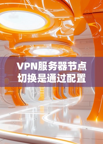 VPN服务器节点切换是通过配置不同的服务器端口来实现的。以下是详细的步骤指南