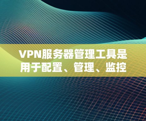 VPN服务器管理工具是用于配置、管理、监控和维护VPN服务器的工具，主要包括以下几个主要工具
