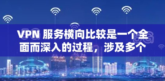 VPN 服务横向比较是一个全面而深入的过程，涉及多个因素，包括价格、服务器服务器数、内容质量、安全性、地理位置覆盖、用户反馈等多个方面。以下是针对 VPN 服务横向比较的详细分析