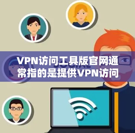 VPN访问工具版官网通常指的是提供VPN访问功能的工具或服务，例如VPN软件、VPN网站或VPN应用。以下是几种提供VPN访问工具的常见类型及其推荐资源