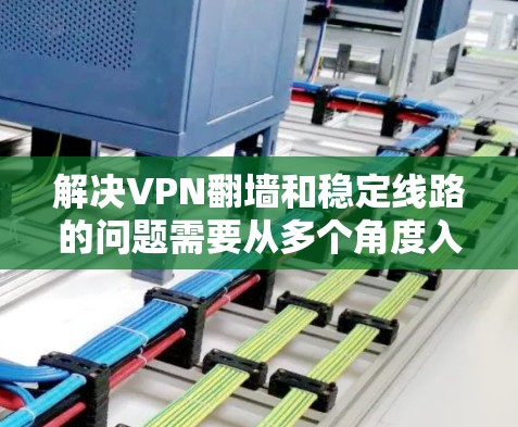 解决VPN翻墙和稳定线路的问题需要从多个角度入手，包括理解VPN的工作原理、配置防火墙、选择可靠的VPN服务器、确保数据安全以及配置稳定的防火墙和服务器配置。以下是一些步骤性的建议