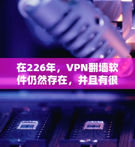 在226年，VPN翻墙软件仍然存在，并且有很多选项可以考虑。以下是几个推荐的软件，结合了安全性、兼容性和用户评价