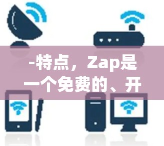 -特点，Zap是一个免费的、开源的VPN翻墙软件，支持主要的IP地址和IP范围
