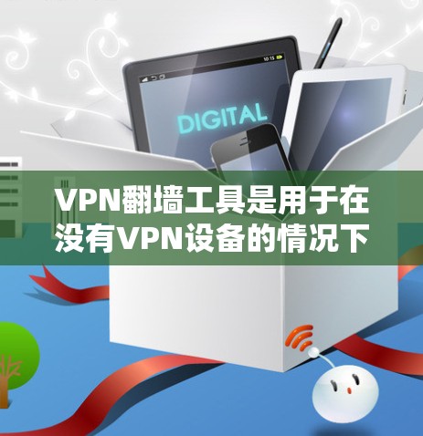 VPN翻墙工具是用于在没有VPN设备的情况下访问网络资源的软件或网站。它们通过互联网连接网络资源，因此被称为翻墙工具。以下是关于VPN翻墙工具的详细分析