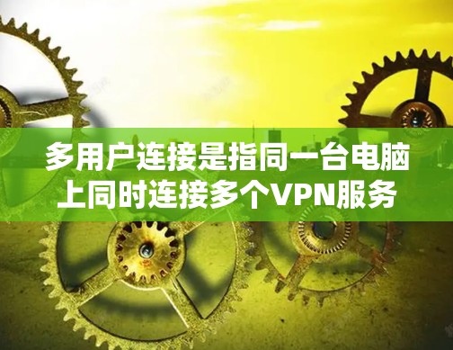 多用户连接是指同一台电脑上同时连接多个VPN服务器，通常发生在多个网络服务或多家VPN网站之间。以下是对多用户连接的详细分析和解决方案