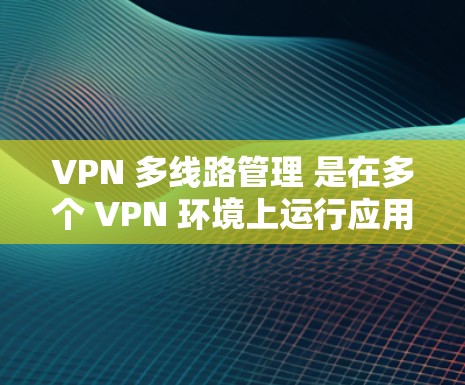 VPN 多线路管理 是在多个 VPN 环境上运行应用和服务的过程，涉及技术、安全和管理策略。以下是对该问题的详细分析和解决方案