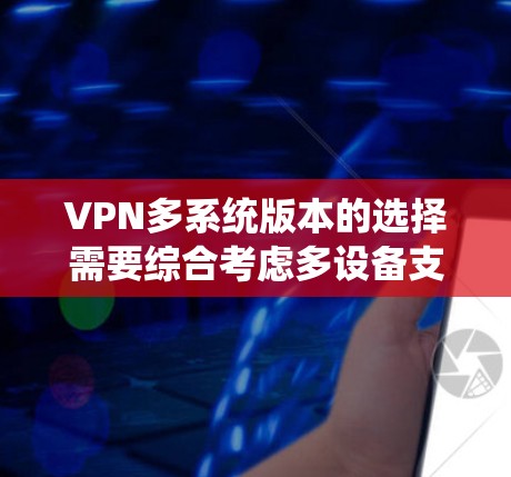 VPN多系统版本的选择需要综合考虑多设备支持、安全性、价格和兼容性等多方面因素。以下是为您提供的详细的建议