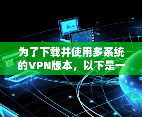 为了下载并使用多系统的VPN版本，以下是一个系统化的步骤指南