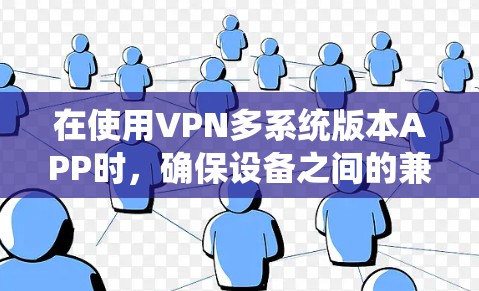 在使用VPN多系统版本APP时，确保设备之间的兼容性和稳定性是非常重要的。以下是逐步的解决方案