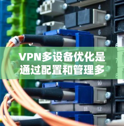 VPN多设备优化是通过配置和管理多个设备来同时使用VPN服务，以提升网络性能和安全性。以下是对该主题的详细总结和解决方案