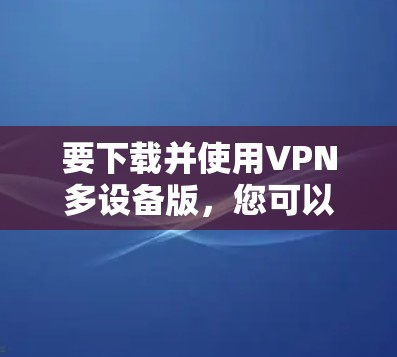 要下载并使用VPN多设备版，您可以按照以下步骤操作