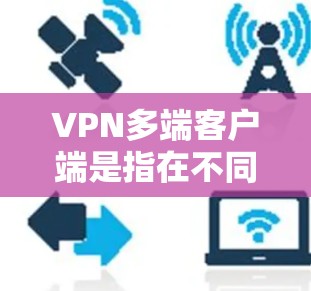 VPN多端客户端是指在不同设备上运行的VPN客户端。以下是几个常用的VPN多端客户端及其官网