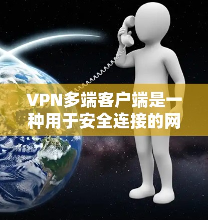 VPN多端客户端是一种用于安全连接的网络工具，通过虚拟连接到目标服务器，保护用户免受网络攻击和恶意软件的影响。以下是关于如何使用VPN多端客户端的详细步骤