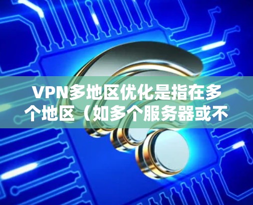 VPN多地区优化是指在多个地区（如多个服务器或不同的服务器）同时使用VPN服务。这种情况通常发生在以下场景中