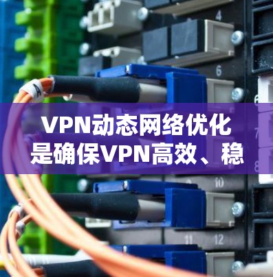VPN动态网络优化是确保VPN高效、稳定地服务于用户的关键环节。以下是对动态网络优化的详细分析和总结