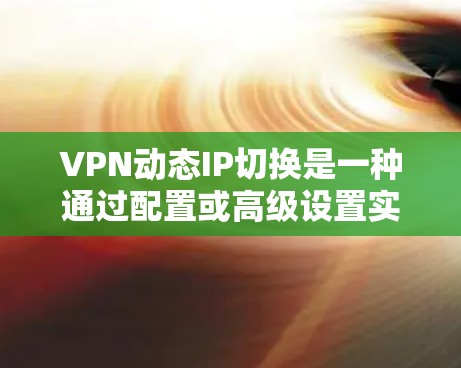 VPN动态IP切换是一种通过配置或高级设置实现的VPN功能，用户可以通过设置来自动切换到特定的IP地址。以下是对该功能的详细分析和解答