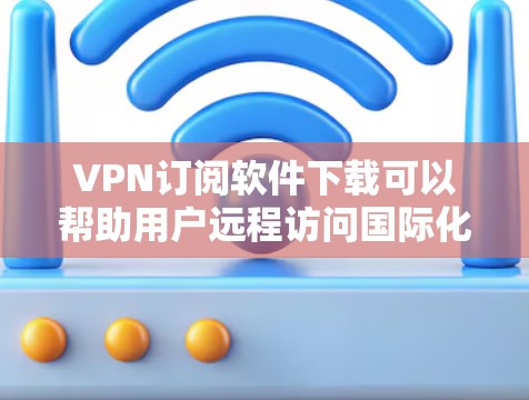 VPN订阅软件下载可以帮助用户远程访问国际化的网络服务，满足跨国访问的需求。以下是关于这些软件的详细信息