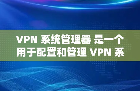 VPN 系统管理器 是一个用于配置和管理 VPN 系统的工具，旨在保护用户免受网络过滤的限制。以下是对 VPN 系统管理器 的详细说明